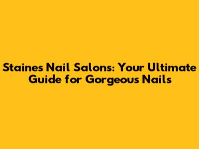 Staines Nail Salons: Your Ultimate Guide for Gorgeous Nails