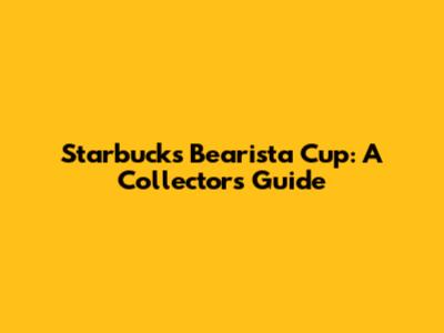 Starbucks Bearista Cup: A Collector's Guide