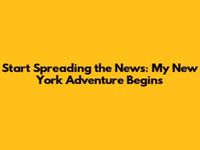 Start Spreading the News: My New York Adventure Begins