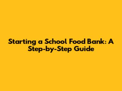 Starting a School Food Bank: A Step-by-Step Guide