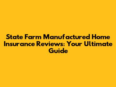 State Farm Manufactured Home Insurance Reviews: Your Ultimate Guide