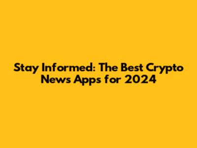 Stay Informed: The Best Crypto News Apps for 2024