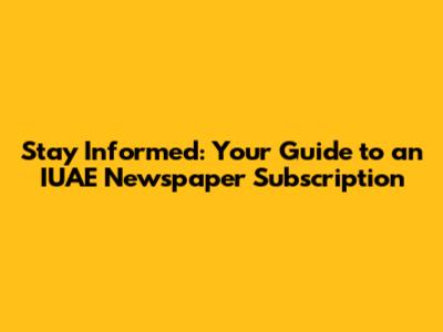 Stay Informed: Your Guide to an IUAE Newspaper Subscription