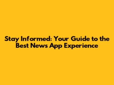 Stay Informed: Your Guide to the Best News App Experience