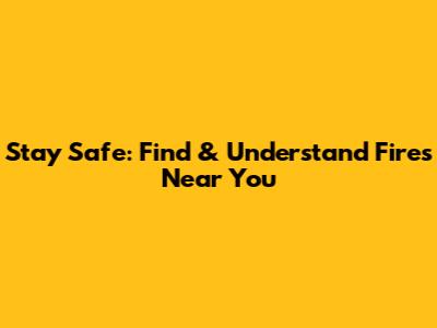 Stay Safe: Find & Understand Fires Near You