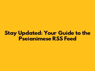 Stay Updated: Your Guide to the Pseianimese RSS Feed