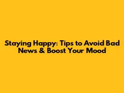 Staying Happy: Tips to Avoid Bad News & Boost Your Mood