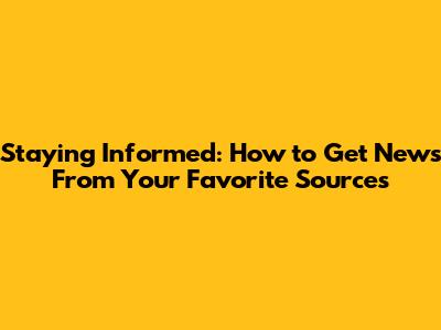 Staying Informed: How to Get News From Your Favorite Sources