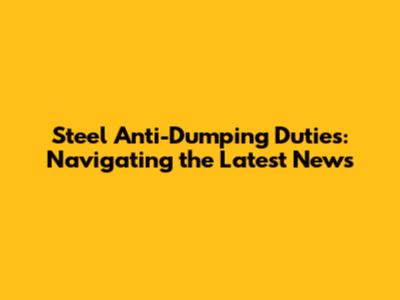 Steel Anti-Dumping Duties: Navigating the Latest News