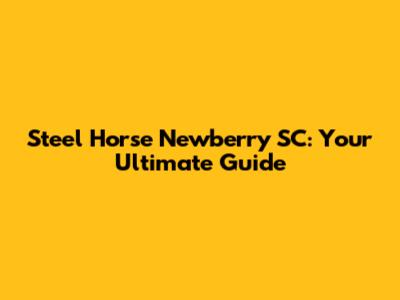 Steel Horse Newberry SC: Your Ultimate Guide