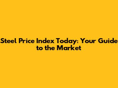 Steel Price Index Today: Your Guide to the Market
