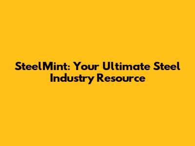 SteelMint: Your Ultimate Steel Industry Resource
