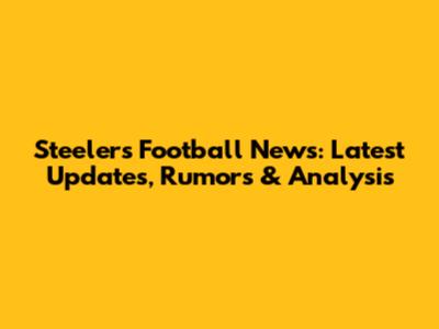 Steelers Football News: Latest Updates, Rumors & Analysis