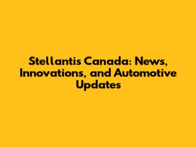 Stellantis Canada: News, Innovations, and Automotive Updates