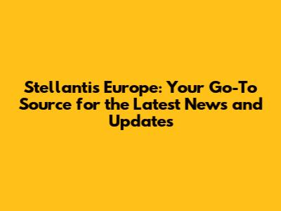 Stellantis Europe: Your Go-To Source for the Latest News and Updates