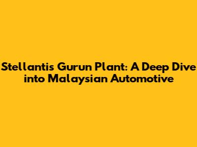 Stellantis Gurun Plant: A Deep Dive into Malaysian Automotive