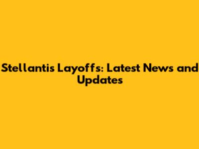 Stellantis Layoffs: Latest News and Updates