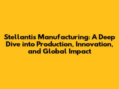 Stellantis Manufacturing: A Deep Dive into Production, Innovation, and Global Impact