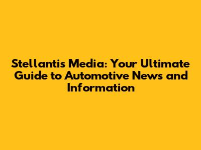 Stellantis Media: Your Ultimate Guide to Automotive News and Information