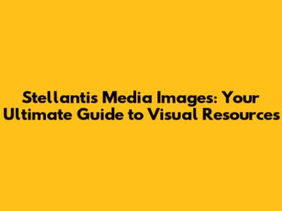 Stellantis Media Images: Your Ultimate Guide to Visual Resources