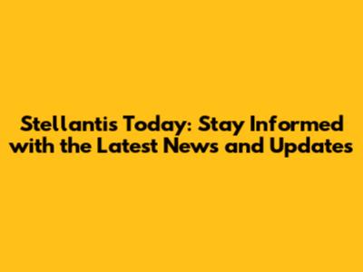 Stellantis Today: Stay Informed with the Latest News and Updates