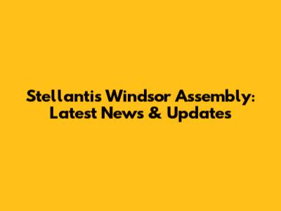 Stellantis Windsor Assembly: Latest News & Updates