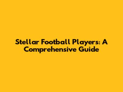 Stellar Football Players: A Comprehensive Guide