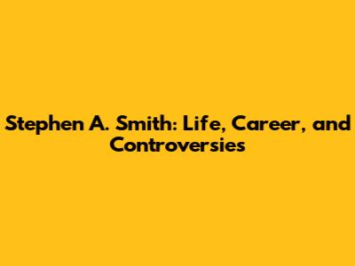 Stephen A. Smith: Life, Career, and Controversies