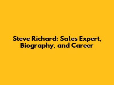 Steve Richard: Sales Expert, Biography, and Career