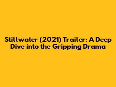 Stillwater (2021) Trailer: A Deep Dive into the Gripping Drama