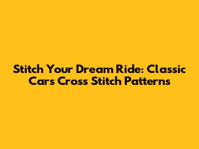 Stitch Your Dream Ride: Classic Cars Cross Stitch Patterns