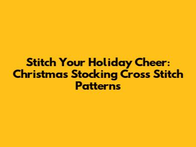 Stitch Your Holiday Cheer: Christmas Stocking Cross Stitch Patterns