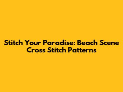 Stitch Your Paradise: Beach Scene Cross Stitch Patterns