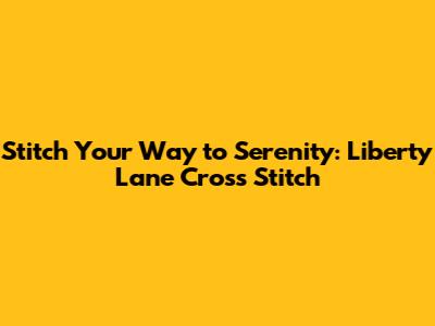 Stitch Your Way to Serenity: Liberty Lane Cross Stitch