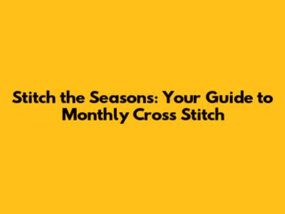 Stitch the Seasons: Your Guide to Monthly Cross Stitch
