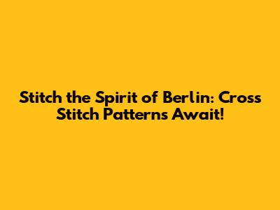 Stitch the Spirit of Berlin: Cross Stitch Patterns Await!