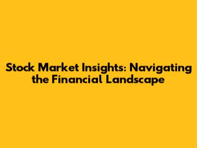Stock Market Insights: Navigating the Financial Landscape