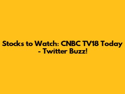 Stocks to Watch: CNBC TV18 Today - Twitter Buzz!
