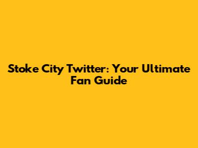 Stoke City Twitter: Your Ultimate Fan Guide