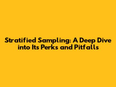 Stratified Sampling: A Deep Dive into Its Perks and Pitfalls