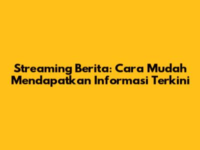 Streaming Berita: Cara Mudah Mendapatkan Informasi Terkini