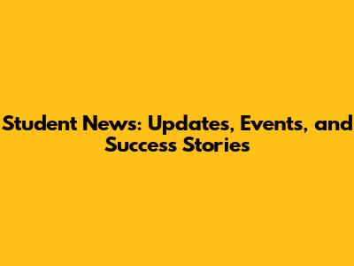 Student News: Updates, Events, and Success Stories