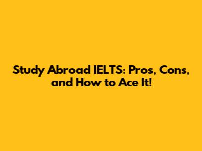Study Abroad IELTS: Pros, Cons, and How to Ace It!