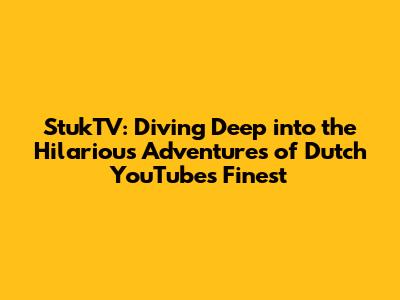 StukTV: Diving Deep into the Hilarious Adventures of Dutch YouTube's Finest