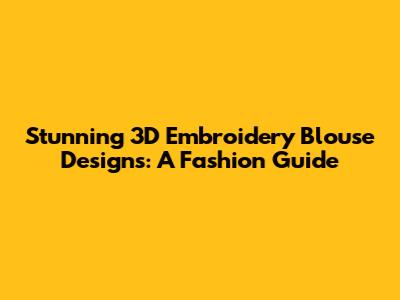 Stunning 3D Embroidery Blouse Designs: A Fashion Guide
