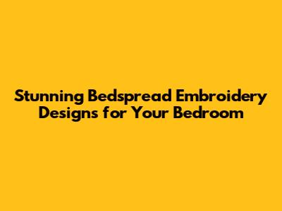 Stunning Bedspread Embroidery Designs for Your Bedroom