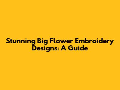 Stunning Big Flower Embroidery Designs: A Guide