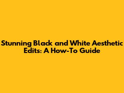 Stunning Black and White Aesthetic Edits: A How-To Guide
