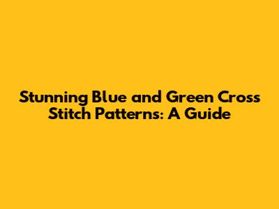 Stunning Blue and Green Cross Stitch Patterns: A Guide