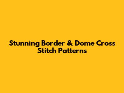 Stunning Border & Dome Cross Stitch Patterns